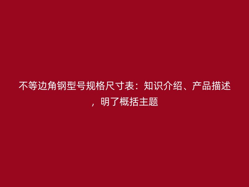 不等邊角鋼型號規(guī)格尺寸表：知識介紹、產(chǎn)品描述，明了概括主題