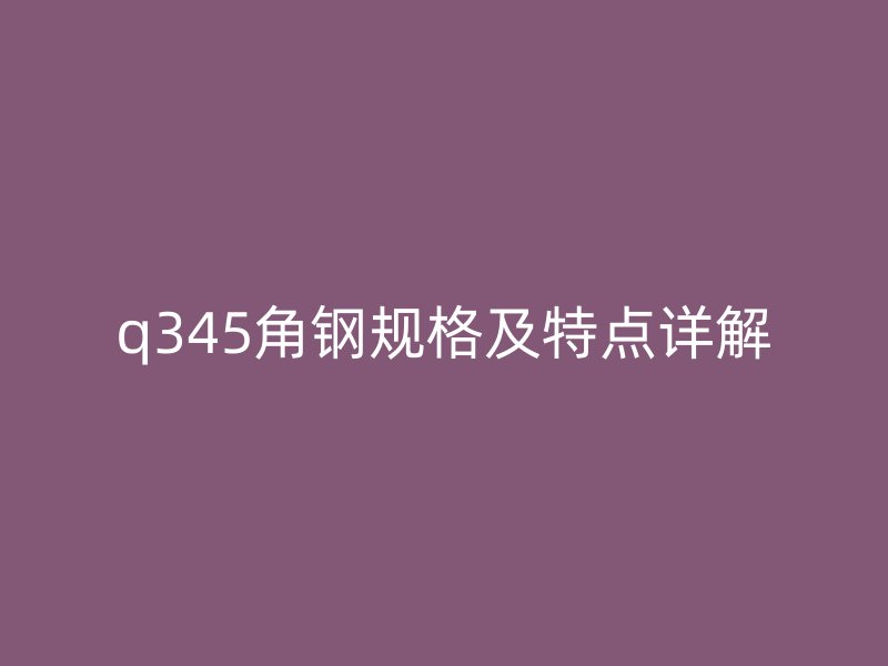 q345角鋼規(guī)格及特點(diǎn)詳解
