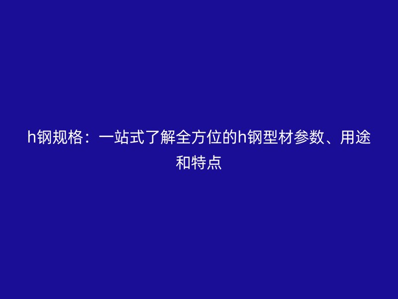 h鋼規(guī)格：一站式了解全方位的h鋼型材參數(shù)、用途和特點