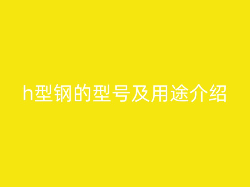 h型鋼的型號(hào)及用途介紹