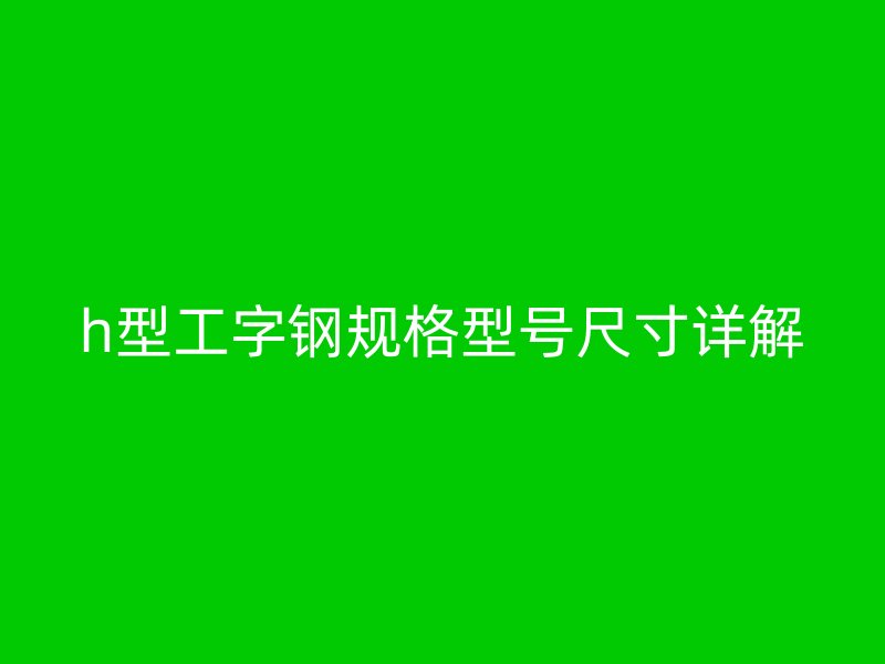 h型工字鋼規(guī)格型號(hào)尺寸詳解