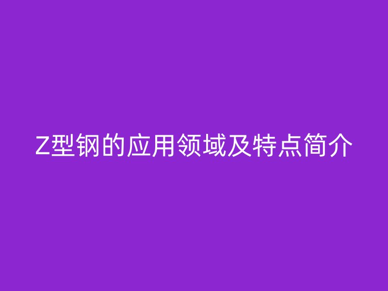 Z型鋼的應(yīng)用領(lǐng)域及特點(diǎn)簡介