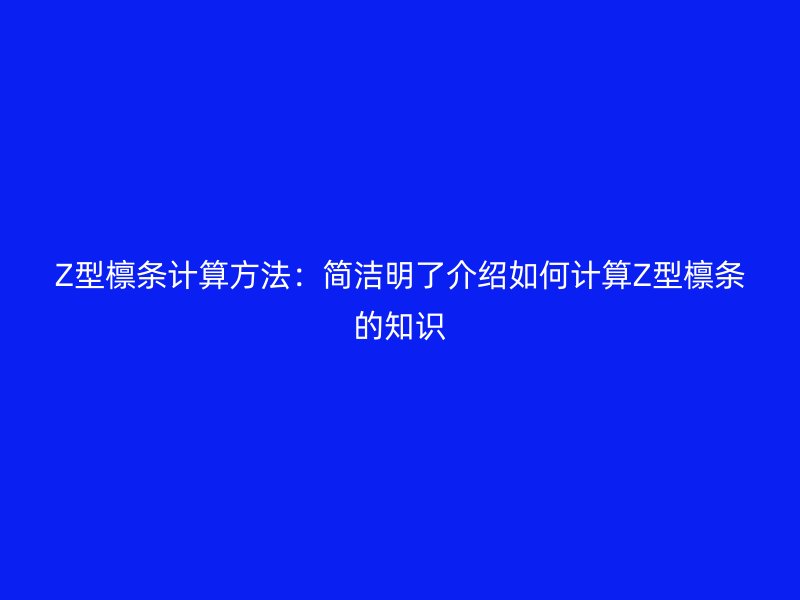 Z型檁條計(jì)算方法:簡(jiǎn)潔明了介紹如何計(jì)算Z型檁條的知識(shí)