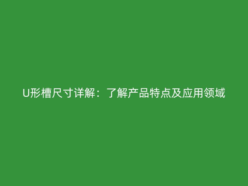 U形槽尺寸詳解：了解產(chǎn)品特點(diǎn)及應(yīng)用領(lǐng)域