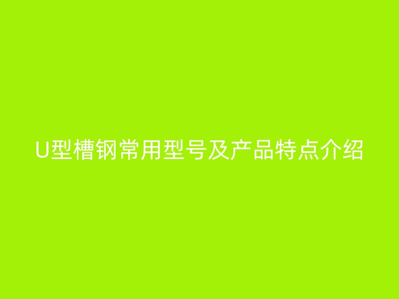 U型槽鋼常用型號(hào)及產(chǎn)品特點(diǎn)介紹
