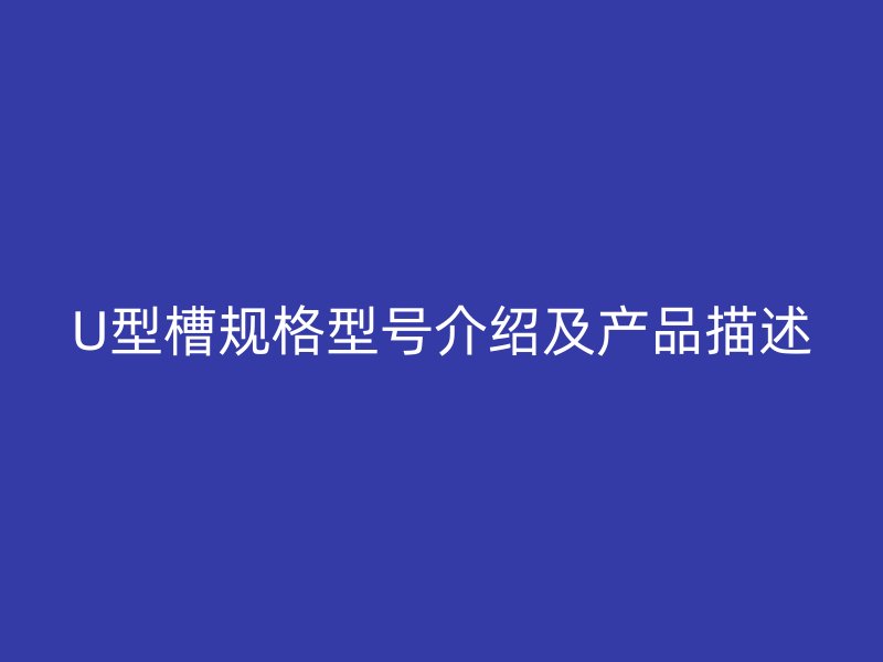 U型槽規(guī)格型號(hào)介紹及產(chǎn)品描述
