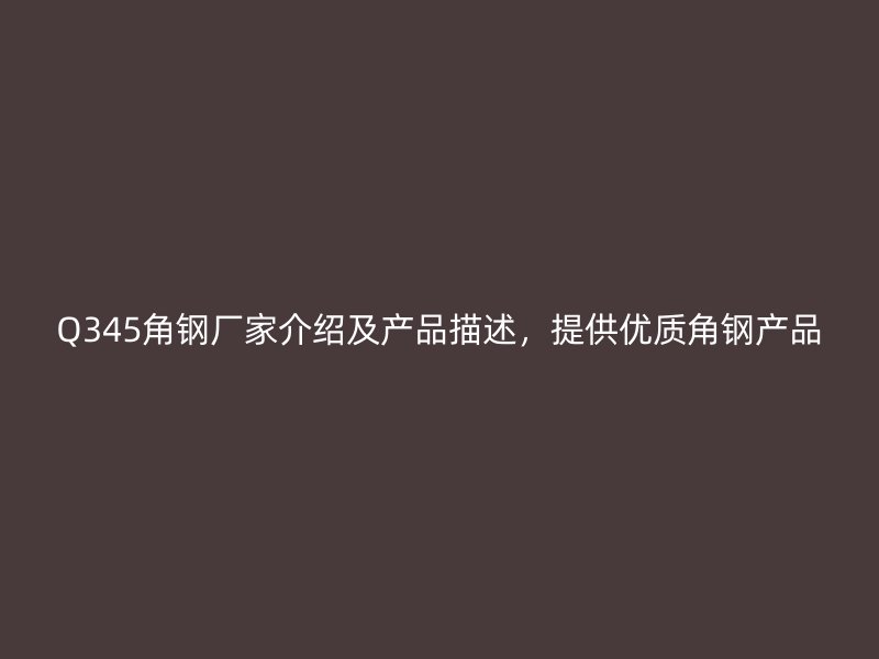 Q345角鋼廠(chǎng)家介紹及產(chǎn)品描述，提供優(yōu)質(zhì)角鋼產(chǎn)品