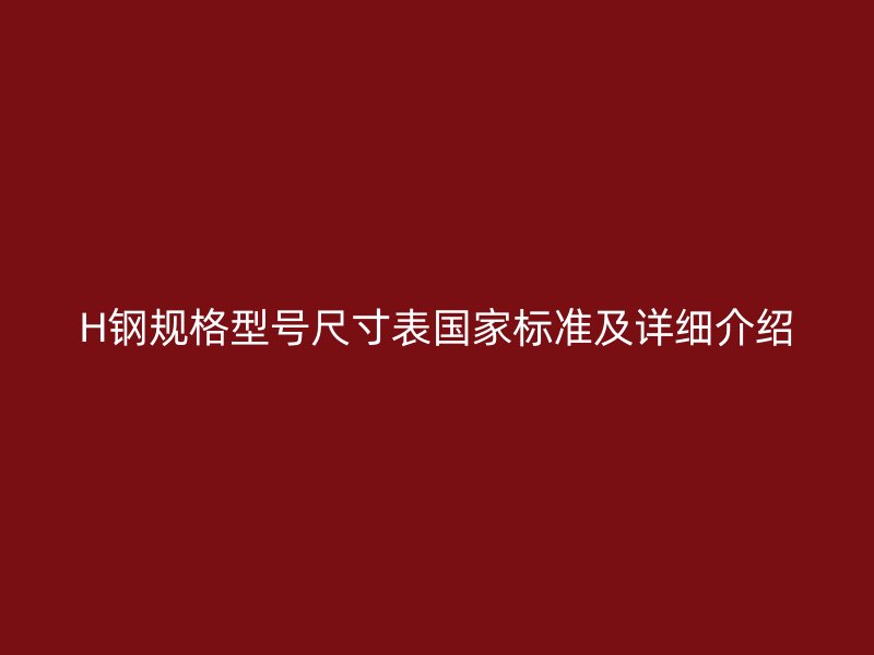 H鋼規(guī)格型號(hào)尺寸表國家標(biāo)準(zhǔn)及詳細(xì)介紹