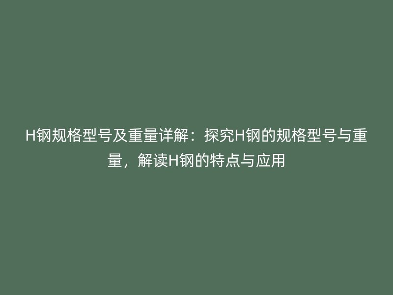 H鋼規(guī)格型號及重量詳解：探究H鋼的規(guī)格型號與重量，解讀H鋼的特點與應(yīng)用
