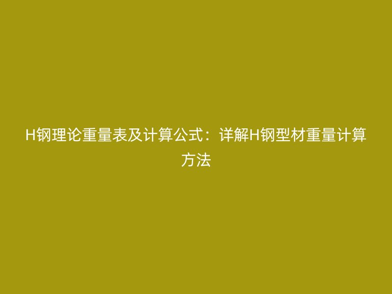 H鋼理論重量表及計(jì)算公式：詳解H鋼型材重量計(jì)算方法