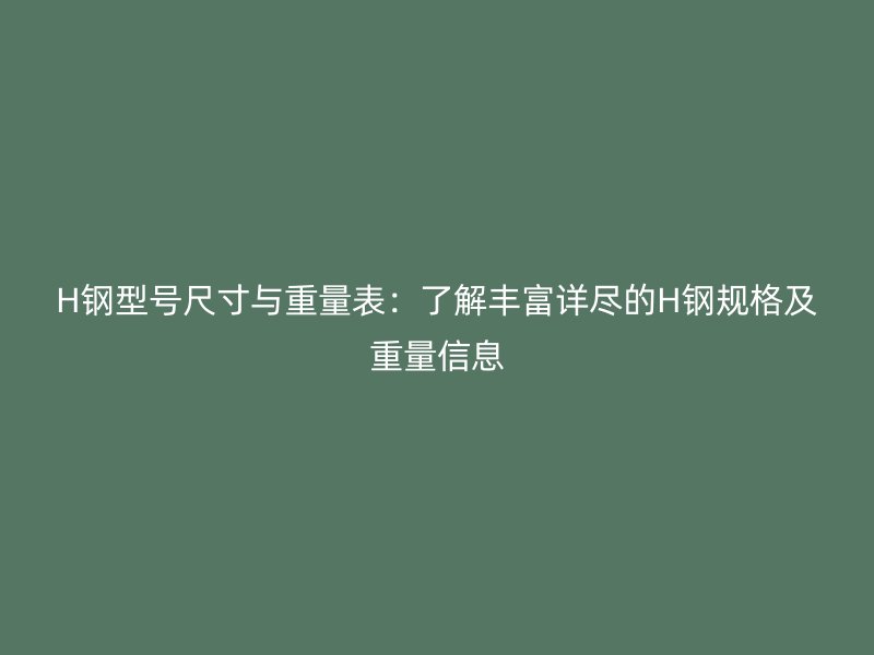 H鋼型號尺寸與重量表:了解豐富詳盡的H鋼規(guī)格及重量信息