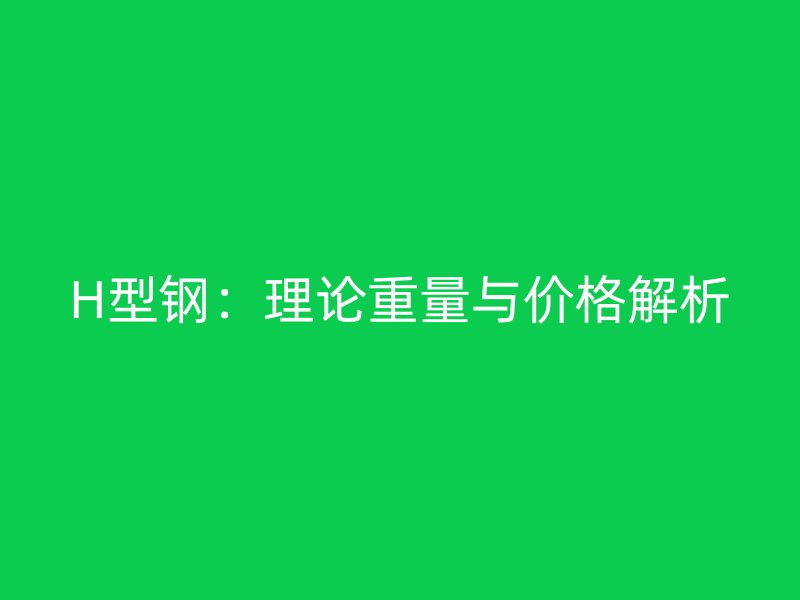 H型鋼：理論重量與價(jià)格解析