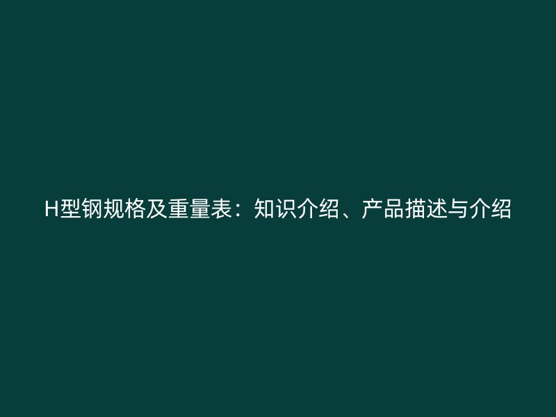 H型鋼規(guī)格及重量表：知識介紹、產(chǎn)品描述與介紹