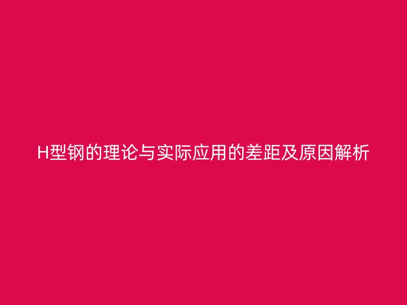 H型鋼的理論與實際應(yīng)用的差距及原因解析
