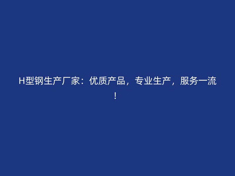 H型鋼生產(chǎn)廠家：優(yōu)質(zhì)產(chǎn)品，專(zhuān)業(yè)生產(chǎn)，服務(wù)一流！