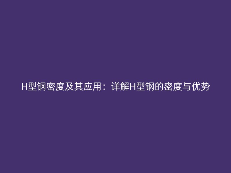 H型鋼密度及其應(yīng)用:詳解H型鋼的密度與優(yōu)勢