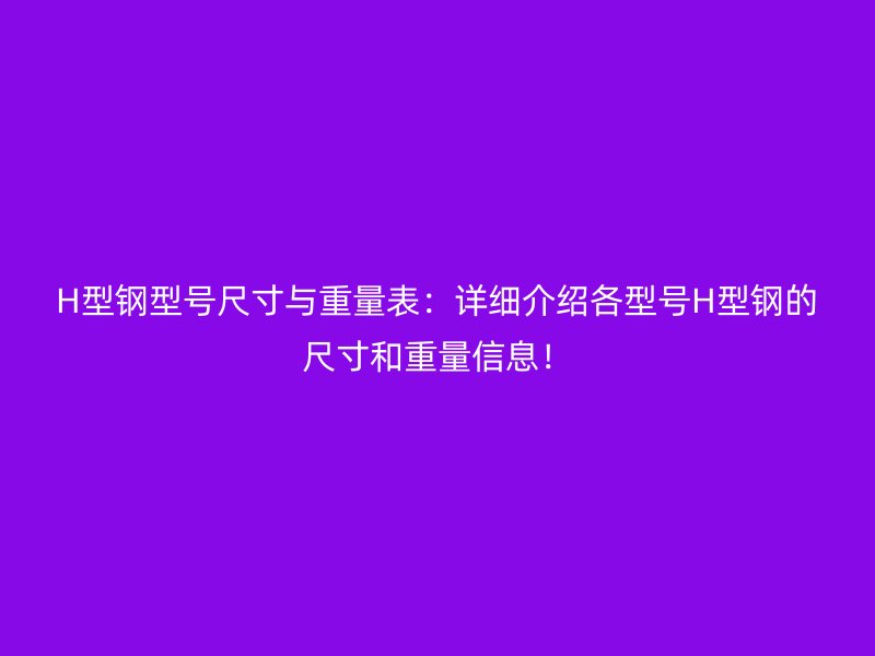 H型鋼型號(hào)尺寸與重量表：詳細(xì)介紹各型號(hào)H型鋼的尺寸和重量信息！