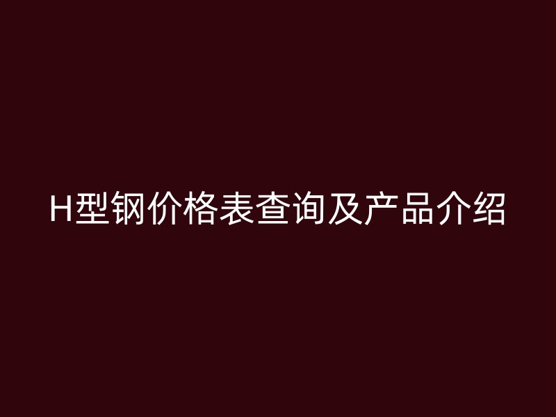 H型鋼價格表查詢及產(chǎn)品介紹