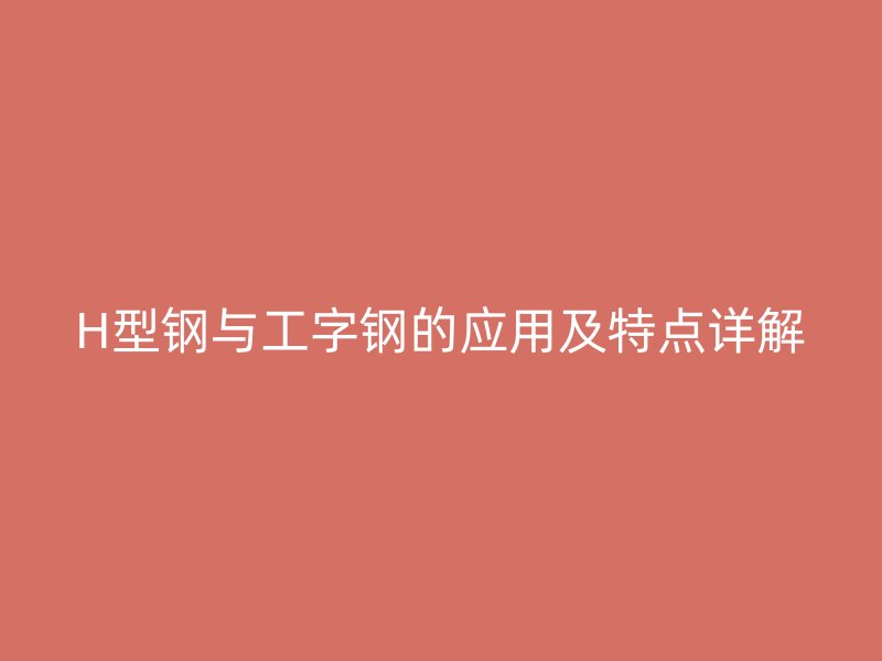 H型鋼與工字鋼的應(yīng)用及特點(diǎn)詳解