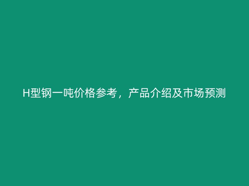 H型鋼一噸價(jià)格參考，產(chǎn)品介紹及市場預(yù)測