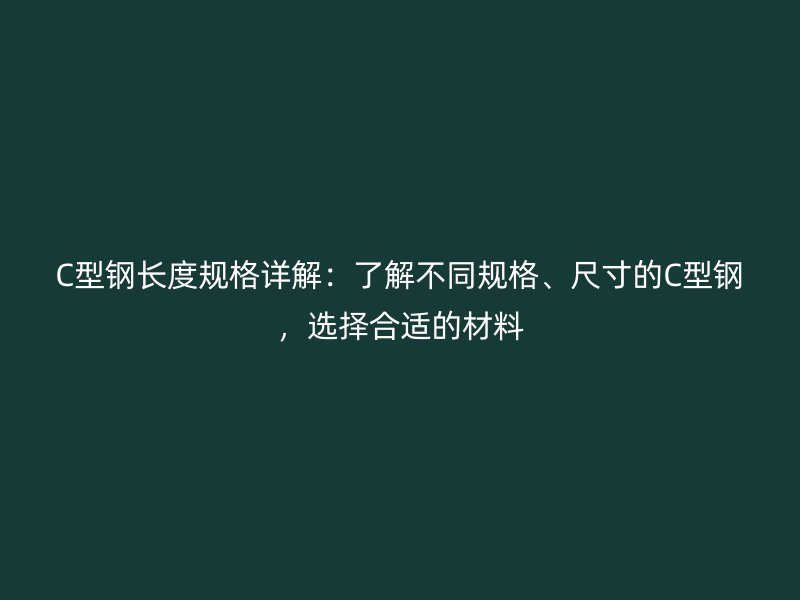 C型鋼長度規(guī)格詳解：了解不同規(guī)格、尺寸的C型鋼，選擇合適的材料