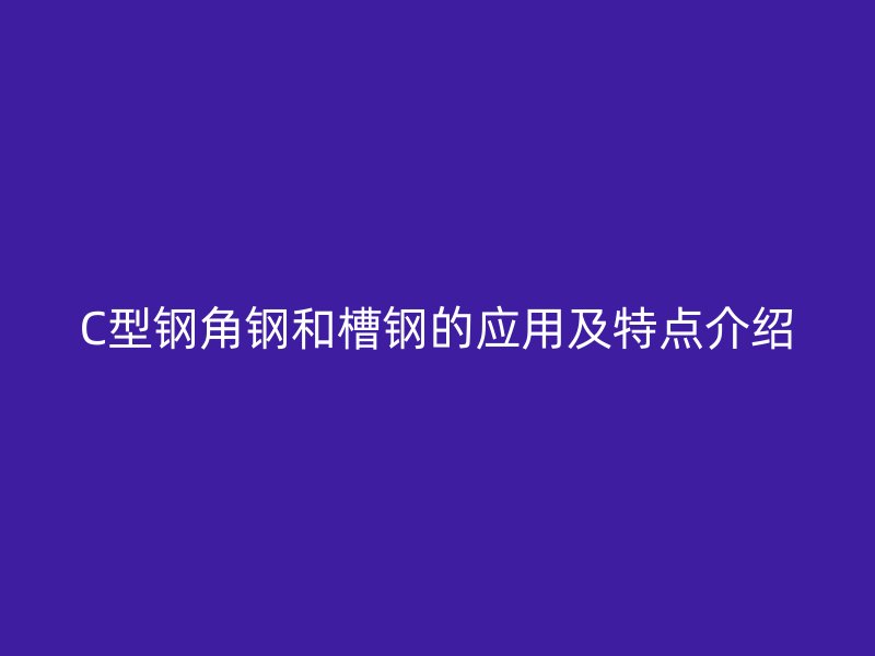 C型鋼角鋼和槽鋼的應用及特點介紹