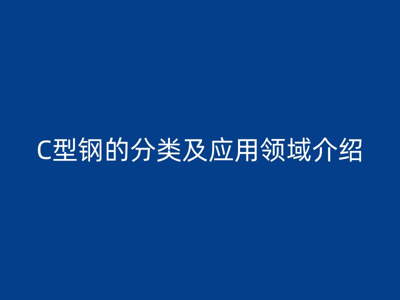 C型鋼的分類及應用領域介紹