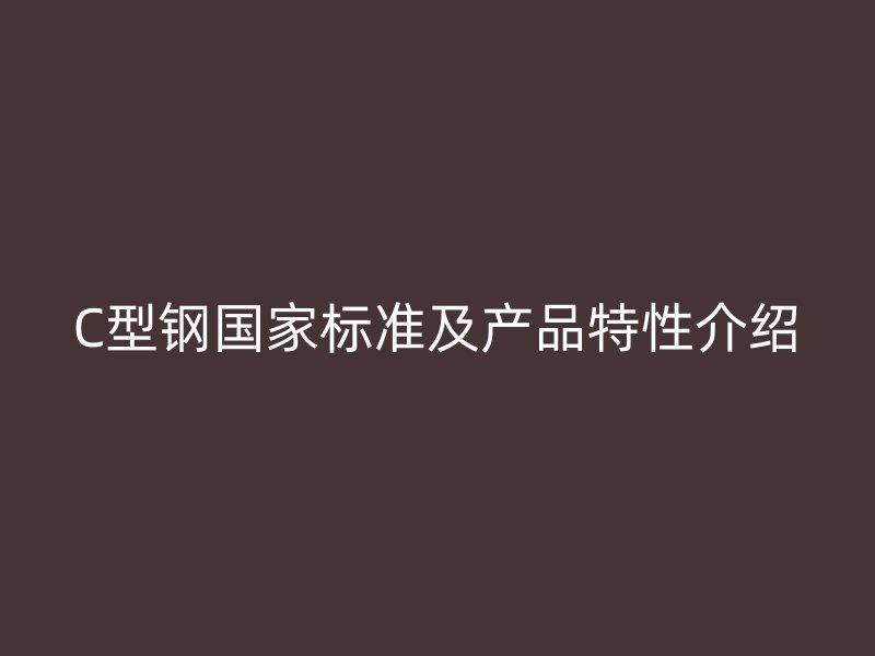 C型鋼國家標(biāo)準(zhǔn)及產(chǎn)品特性介紹
