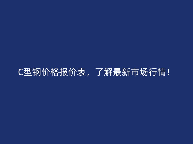 C型鋼價(jià)格報(bào)價(jià)表，了解最新市場行情！