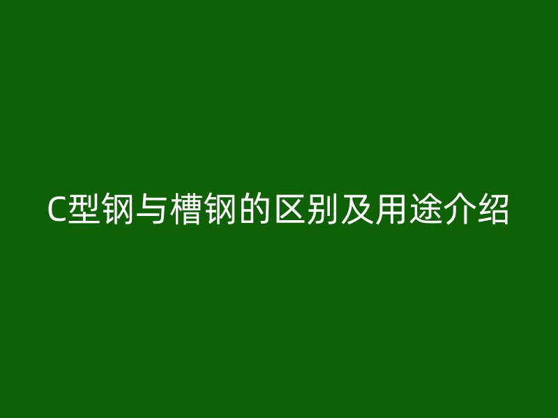 C型鋼與槽鋼的區(qū)別及用途介紹