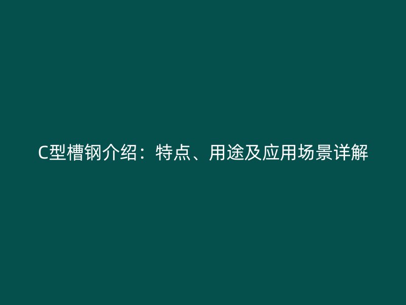 C型槽鋼介紹：特點(diǎn)、用途及應(yīng)用場(chǎng)景詳解
