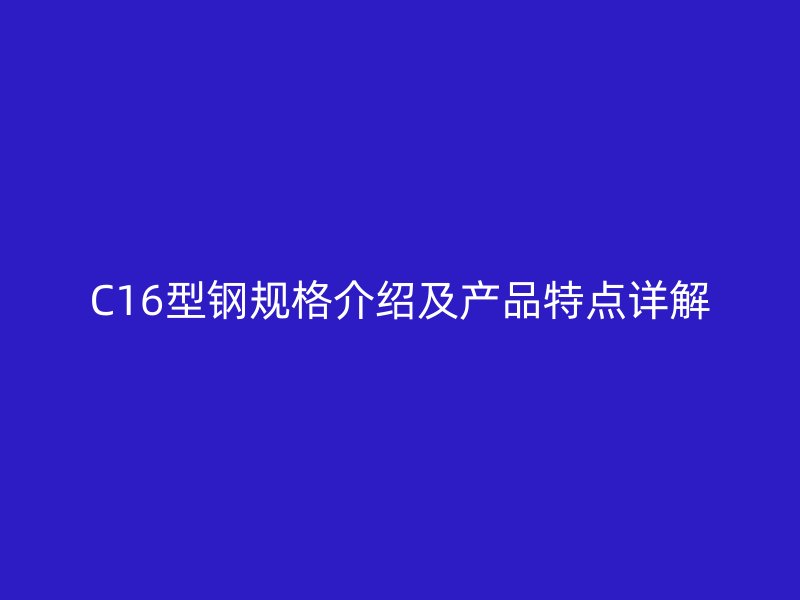 C16型鋼規(guī)格介紹及產(chǎn)品特點(diǎn)詳解