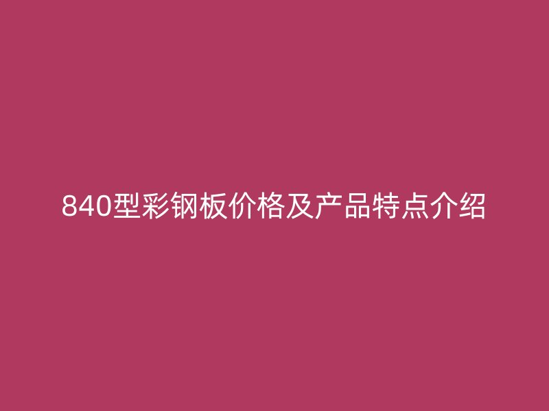 840型彩鋼板價(jià)格及產(chǎn)品特點(diǎn)介紹
