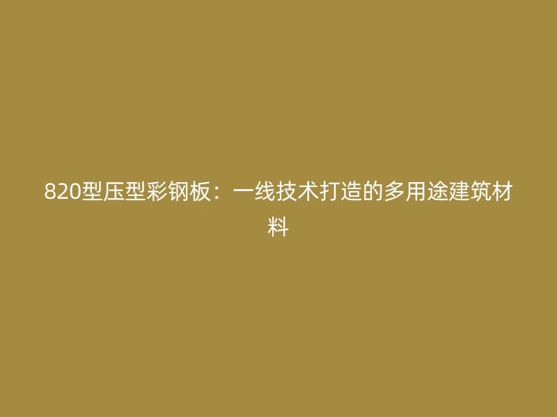 820型壓型彩鋼板：一線技術(shù)打造的多用途建筑材料