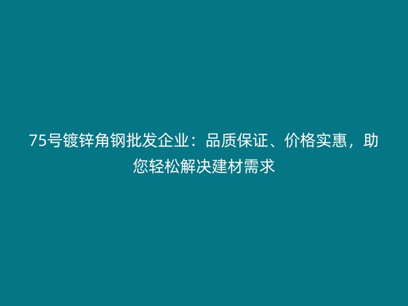 75號鍍鋅角鋼批發(fā)企業(yè)：品質(zhì)保證、價格實惠，助您輕松解決建材需求