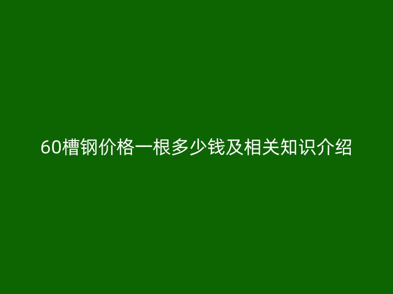 60槽鋼價(jià)格一根多少錢及相關(guān)知識(shí)介紹