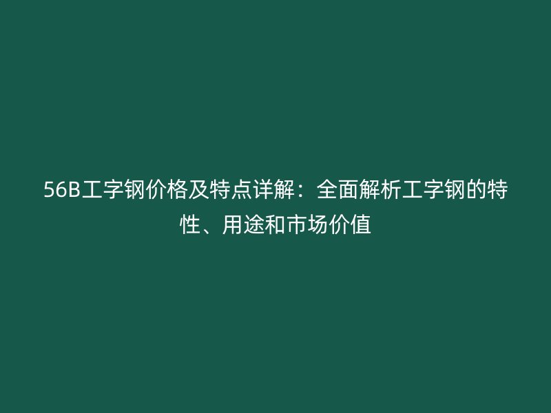 56B工字鋼價(jià)格及特點(diǎn)詳解：全面解析工字鋼的特性、用途和市場(chǎng)價(jià)值