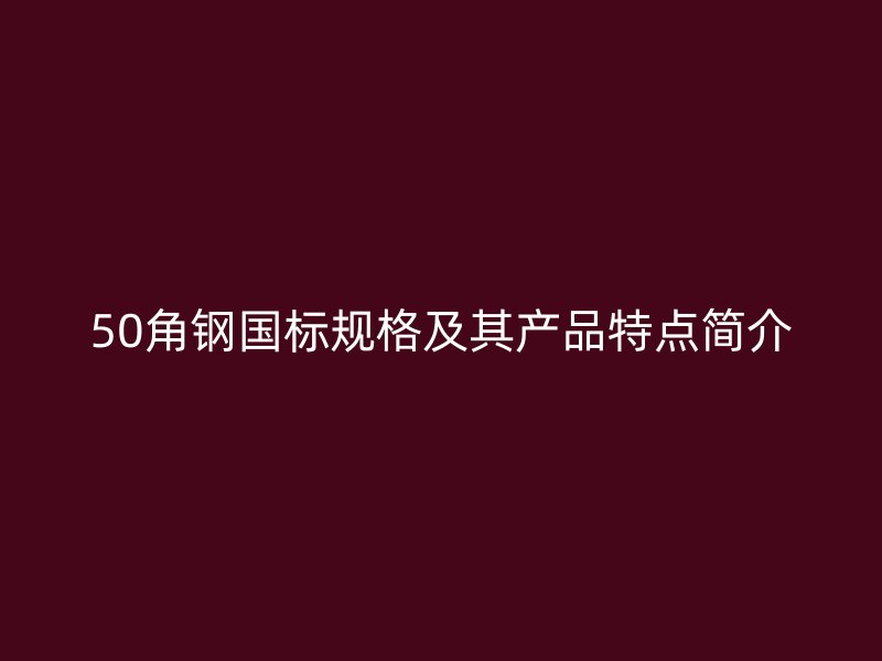50角鋼國標(biāo)規(guī)格及其產(chǎn)品特點(diǎn)簡介