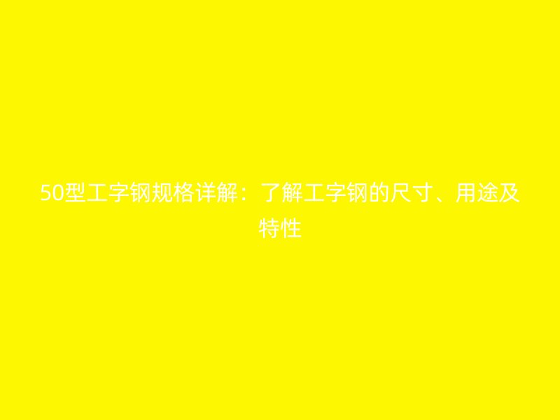 50型工字鋼規(guī)格詳解：了解工字鋼的尺寸、用途及特性