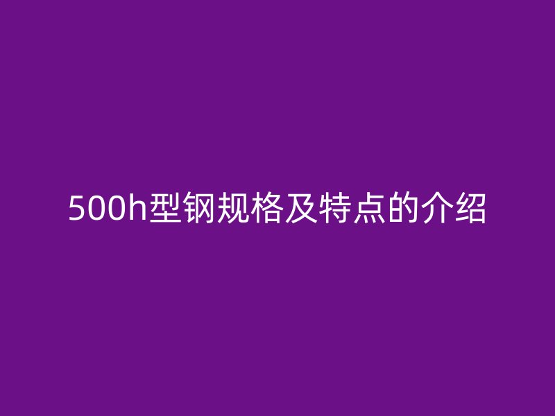 500h型鋼規(guī)格及特點的介紹