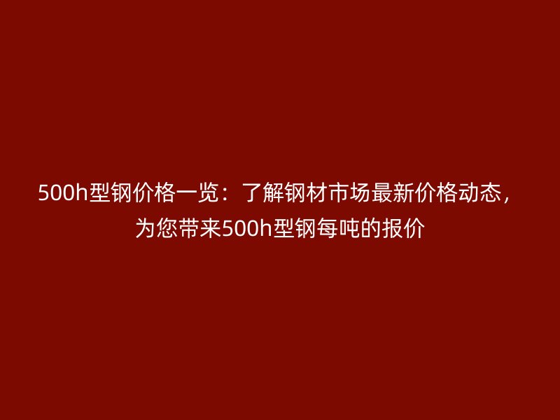 500h型鋼價(jià)格一覽：了解鋼材市場(chǎng)最新價(jià)格動(dòng)態(tài)，為您帶來(lái)500h型鋼每噸的報(bào)價(jià)