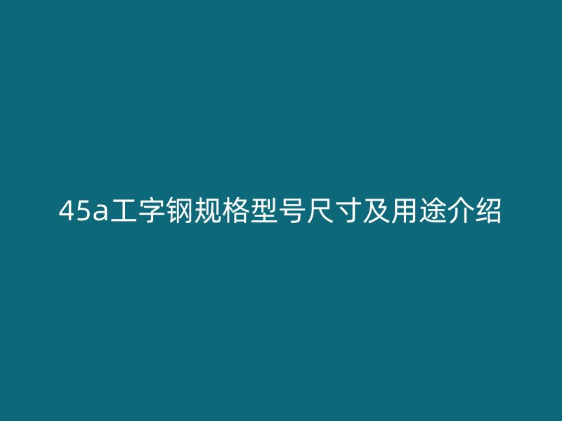 45a工字鋼規(guī)格型號尺寸及用途介紹