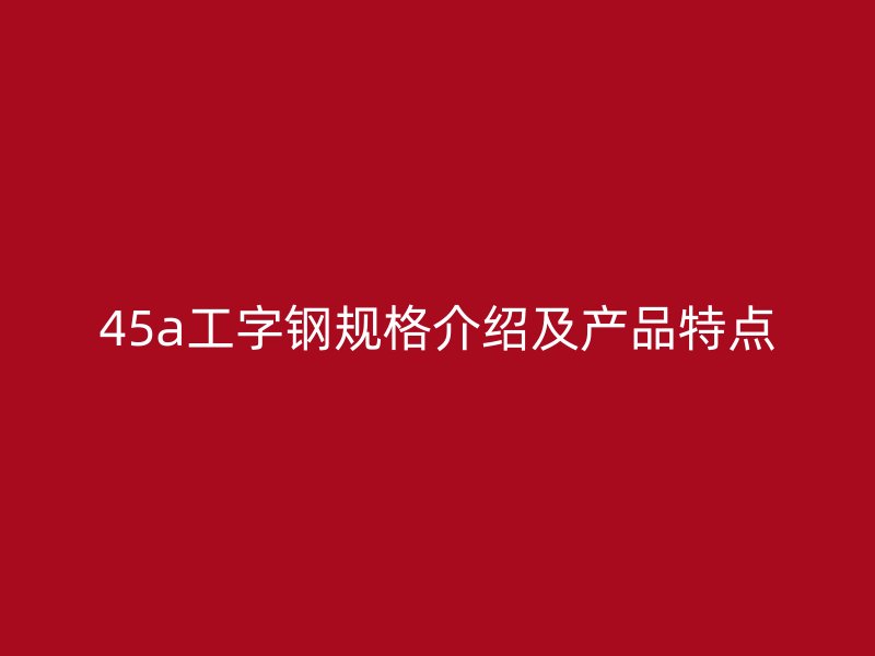45a工字鋼規(guī)格介紹及產(chǎn)品特點(diǎn)