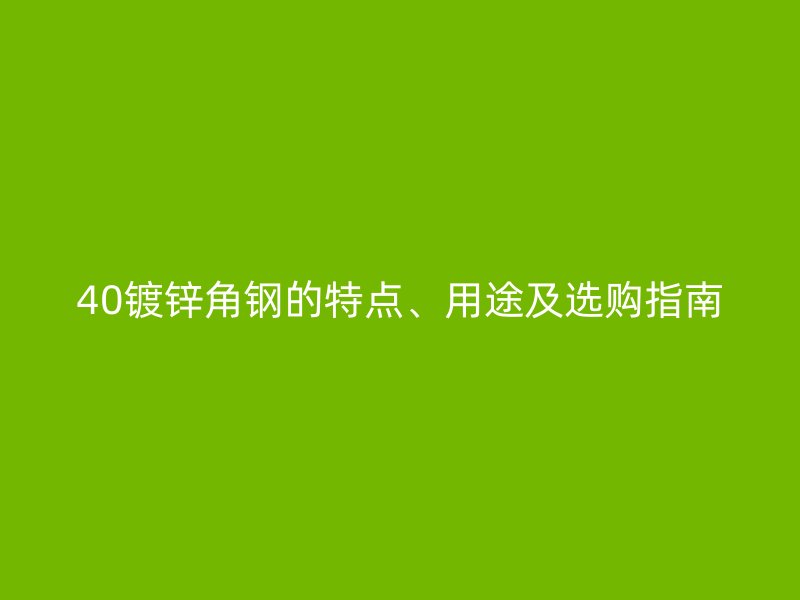 40鍍鋅角鋼的特點、用途及選購指南