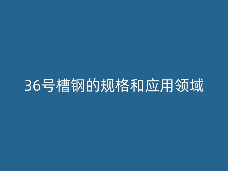 36號槽鋼的規(guī)格和應(yīng)用領(lǐng)域