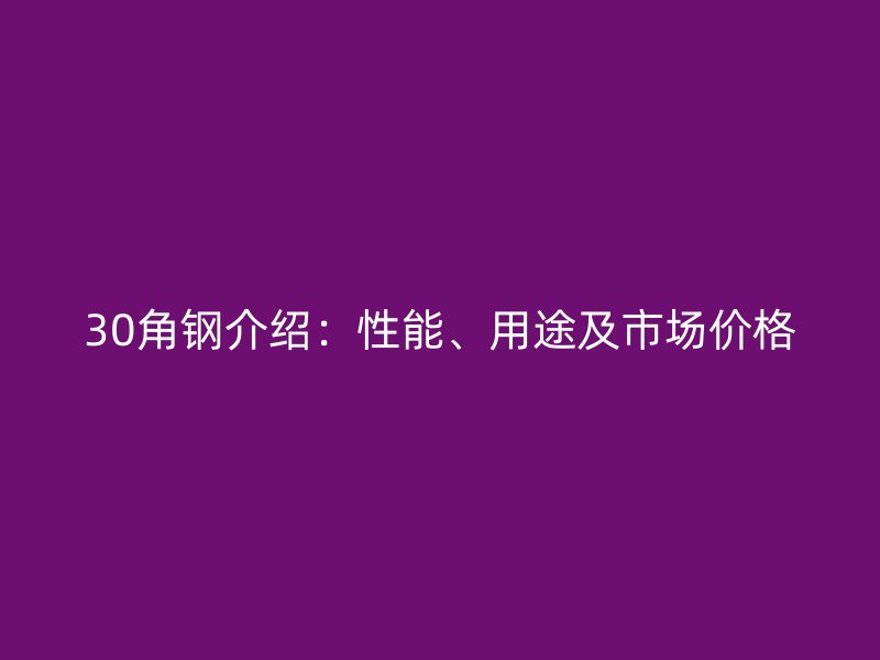 30角鋼介紹：性能、用途及市場價(jià)格