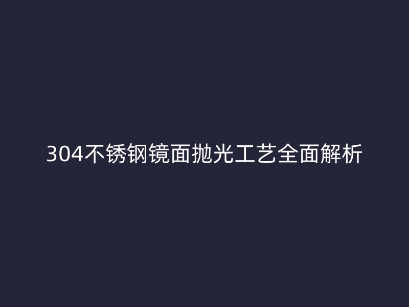 304不銹鋼鏡面拋光工藝全面解析