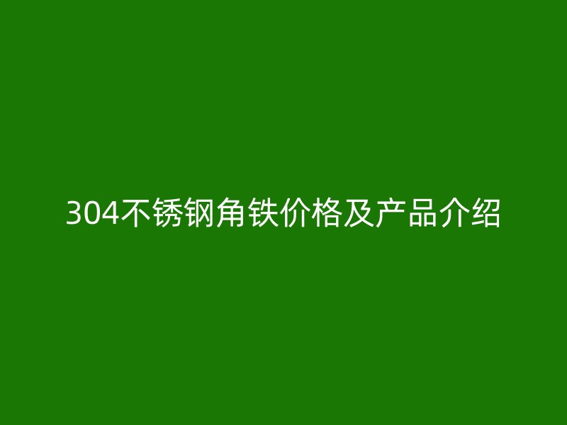 304不銹鋼角鐵價(jià)格及產(chǎn)品介紹