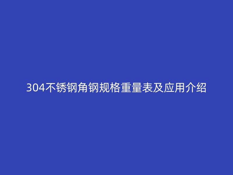 304不銹鋼角鋼規(guī)格重量表及應(yīng)用介紹