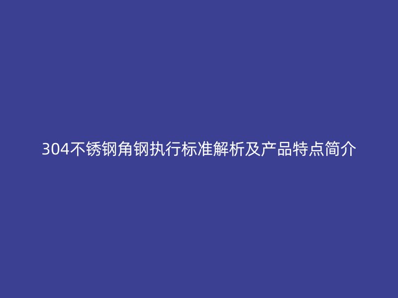 304不銹鋼角鋼執(zhí)行標(biāo)準(zhǔn)解析及產(chǎn)品特點(diǎn)簡(jiǎn)介
